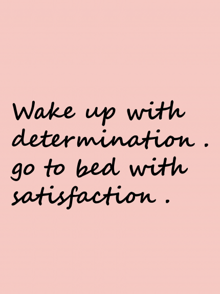Wake up with determination . go to bed with satisfaction.
