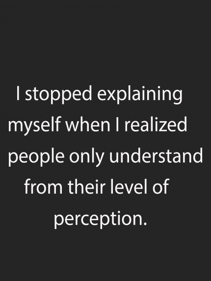 I stopped explaining myself when I realized people only understand from their level of perception.