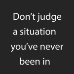 Don't judge a situation you've never been in