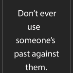 Don't ever use someone's past against them.