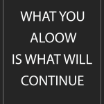 WHAT YOU ALOOW IS WHAT WILL CONTINUE