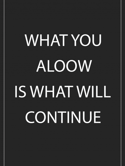 WHAT YOU ALOOW IS WHAT WILL CONTINUE