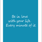 Be in love with your life. every minute of it