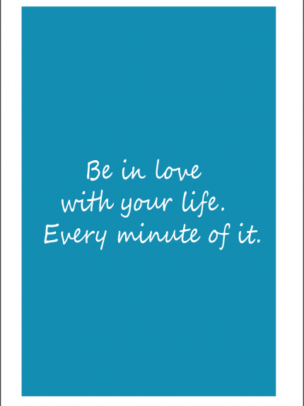 Be in love with your life. every minute of it