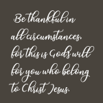Be thankful in all circumstances. for this is Godf will for you who belong to Christ Jesus.
