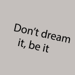 Don't dream it, Be it
