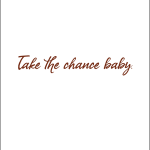 Take the chance baby