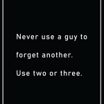Never use a guy to forget another. Use two or three