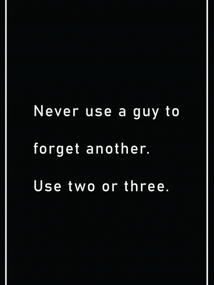 Never use a guy to forget another. Use two or three