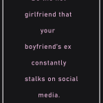Be the hot girlfriend that your boyfriend ex constantly stalks on social media