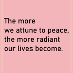 Then more we attune to peace the more rediant our lives become