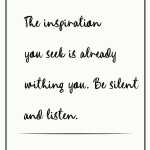 The inspiration you seek is already withing you. Be silent and listen.
