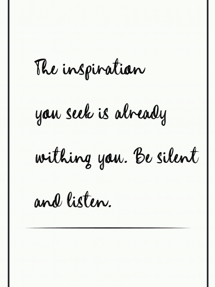 The inspiration you seek is already withing you. Be silent and listen.