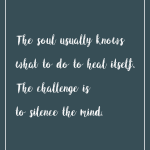 The soul usually knows what to do to heal itself. The challenge is to silence the mind