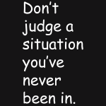 Don't judge a situation you've never been in