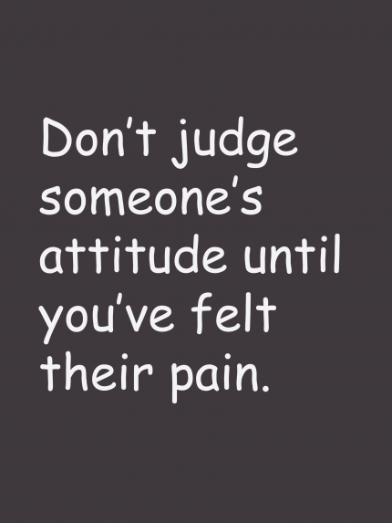 Don't judge someone's attitude until you've felt their pain