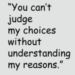You can't judge my choices without understanding my reasons