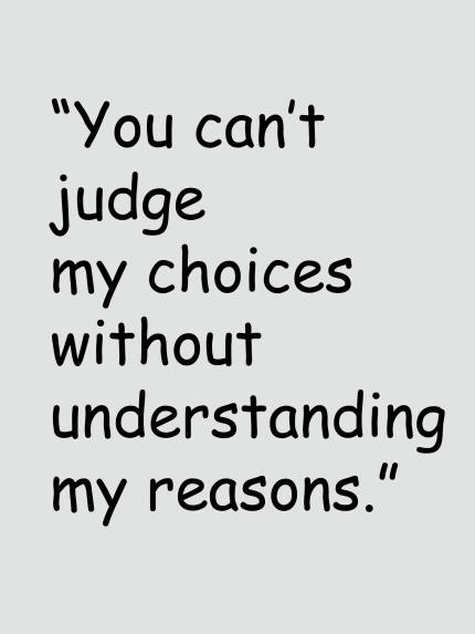 You can't judge my choices without understanding my reasons