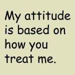 My attitude is based on how you treat me