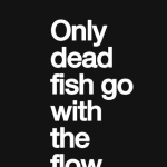 Only dead fish go with the flow
