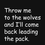 Throw me to the wloves and i'll come back leading the pack