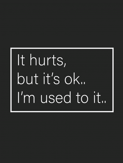 It hurts, but it's ok.. i'm used to it..