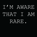 I'm aware that i am rare