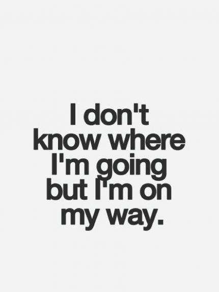 I don't know where I'm going but i'm on my way