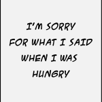 I'm sorry for what i said when i was hungry