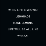 WHEN LIFE GIVES YOU LEMONADE MAKE LEMONS LIFE WILL BE ALL LIKE WHAAAT