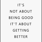 IT'S NOT ABOUT BEING GOOD IT'T ABOUT GETTING BETTER