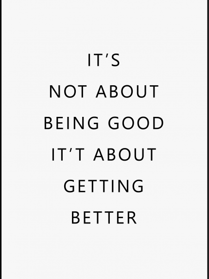 IT'S NOT ABOUT BEING GOOD IT'T ABOUT GETTING BETTER