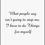 What people say isn't going to stop me. I have to do Things for myself