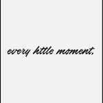 Every httle moment,