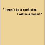 I won't be a rock ster. I will be a legend.