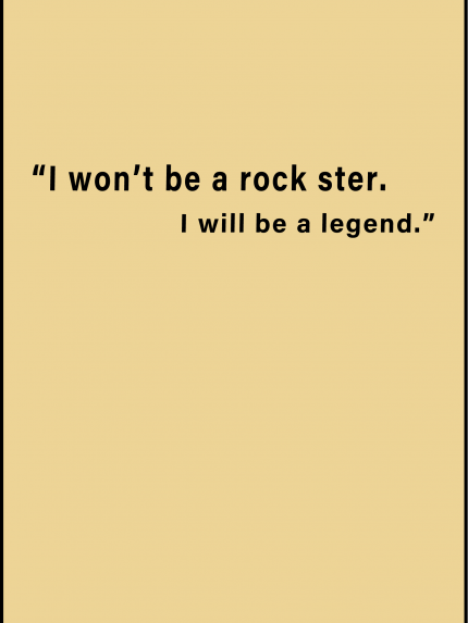 I won't be a rock ster. I will be a legend.