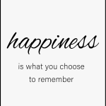 Happiness is what you choose to remember