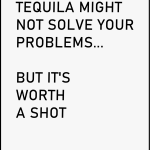 Tequila might not solve your problems