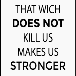 That wich does not kill us makes us stronger