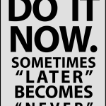 Do it now. something "later" becomes "never"