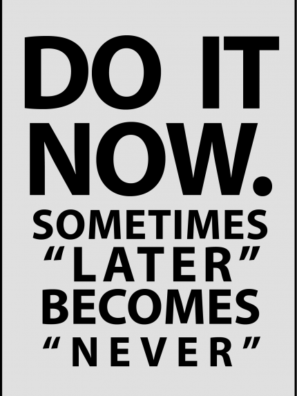 Do it now. something "later" becomes "never"