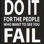 Do it for the people who want to see you fail