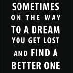 Something on the way to a dream you get lost and find a better one