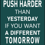 Push harder than yesterday if you want a different tomorrow