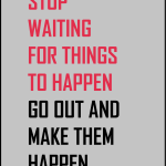 Stop waiting for things to happen go out and make them happen