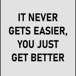 It never gets easier, you just get better