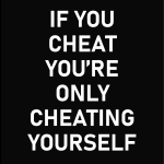 If you cheat you're only cheating yourself