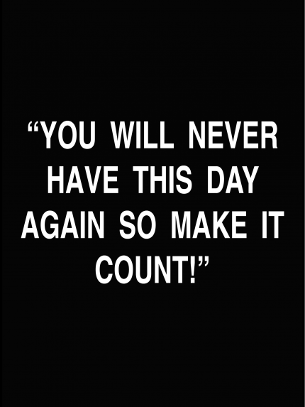 You will never have this day again so make it count