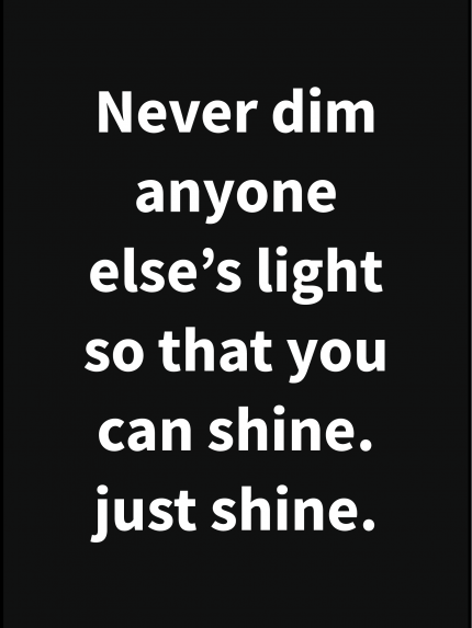 Never dim anyone else's light so that you can shine. Just shine