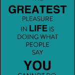 The greatest pleasure in life is doing  what people say you cannot
